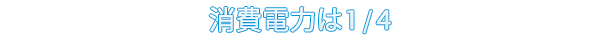 消費電力は1/4